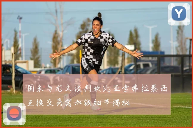 国米与尤文谈判坎比亚索弗拉泰西互换交易需加钱细节揭秘