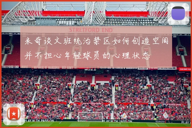 米奇谈文班统治禁区如何创造空间并不担心年轻球员的心理状态