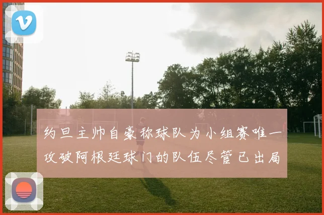 约旦主帅自豪称球队为小组赛唯一攻破阿根廷球门的队伍尽管已出局