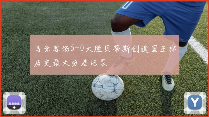 马竞客场5-0大胜贝蒂斯创造国王杯历史最大分差记录