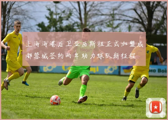 上海海港后卫亚历斯祖正式加盟成都蓉城签约两年助力球队新征程