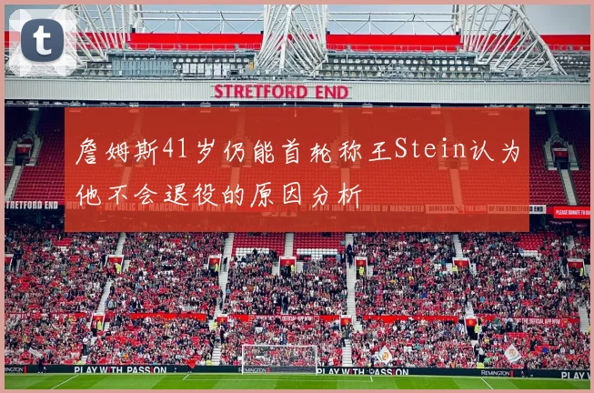 詹姆斯41岁仍能首轮称王Stein认为他不会退役的原因分析