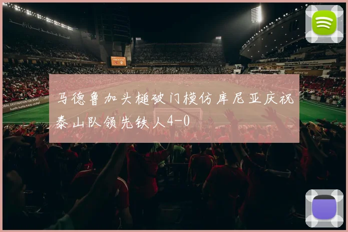 马德鲁加头槌破门模仿库尼亚庆祝泰山队领先铁人4-0