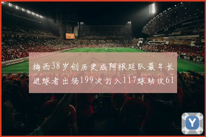 梅西38岁创历史成阿根廷队最年长进球者出场199次打入117球助攻61次