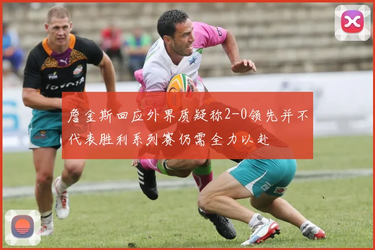 詹金斯回应外界质疑称2-0领先并不代表胜利系列赛仍需全力以赴