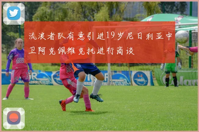 流浪者队有意引进19岁尼日利亚中卫阿克佩维克托进行商谈
