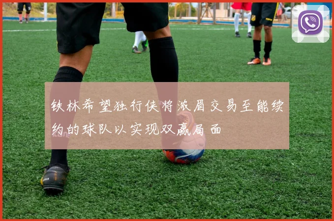 铁林希望独行侠将浓眉交易至能续约的球队以实现双赢局面