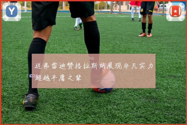 迈弗雷迪赞格拉斯纳展现非凡实力超越平庸之辈