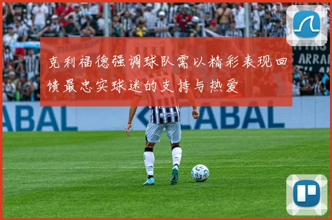 克利福德强调球队需以精彩表现回馈最忠实球迷的支持与热爱