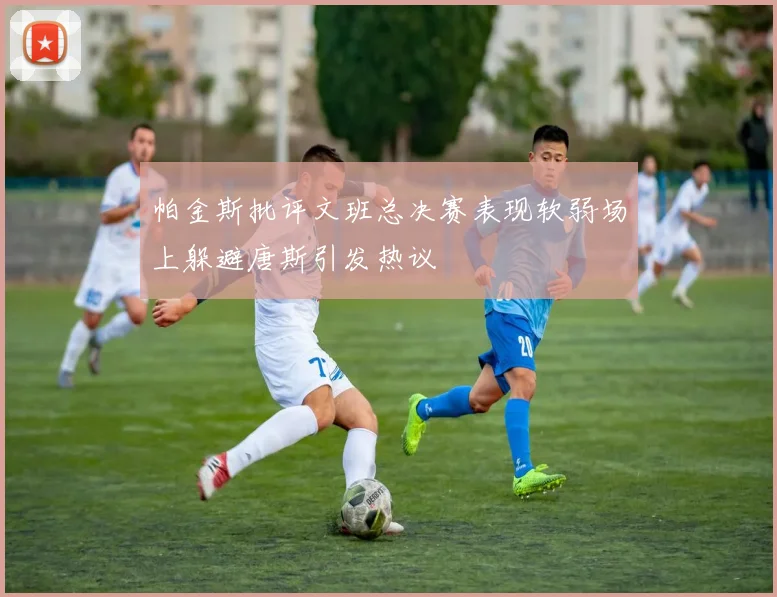 帕金斯批评文班总决赛表现软弱场上躲避唐斯引发热议