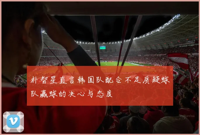 朴智星直言韩国队配合不足质疑球队赢球的决心与态度