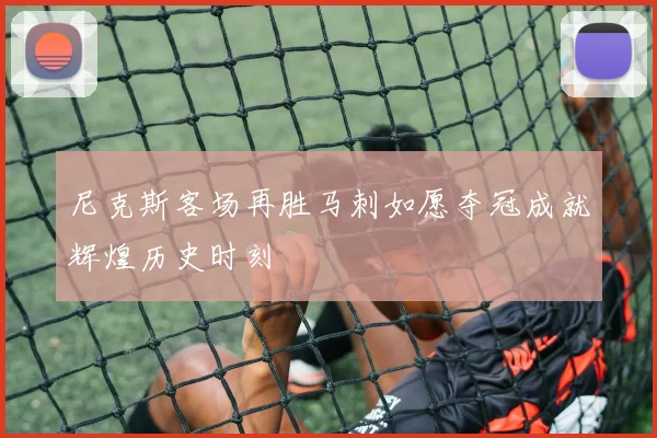 尼克斯客场再胜马刺如愿夺冠成就辉煌历史时刻
