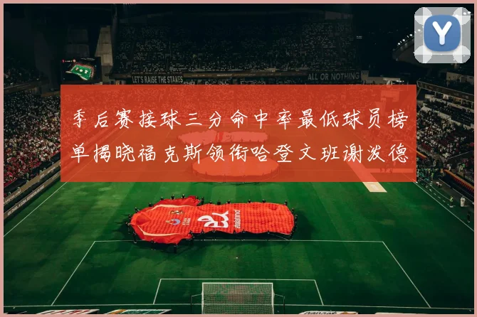 季后赛接球三分命中率最低球员榜单揭晓福克斯领衔哈登文班谢泼德紧随其后