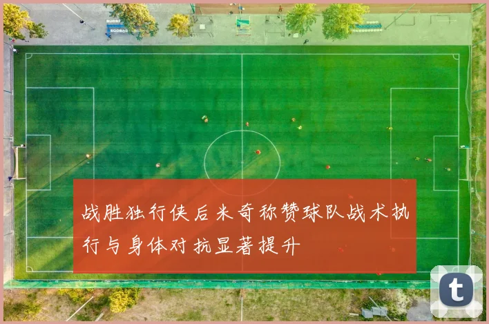 战胜独行侠后米奇称赞球队战术执行与身体对抗显著提升
