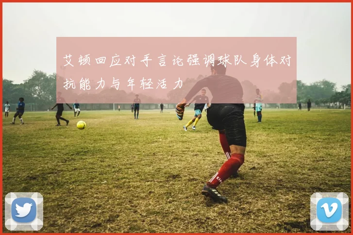 艾顿回应对手言论强调球队身体对抗能力与年轻活力