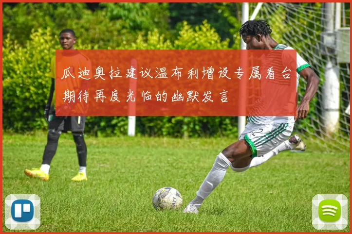 瓜迪奥拉建议温布利增设专属看台期待再度光临的幽默发言