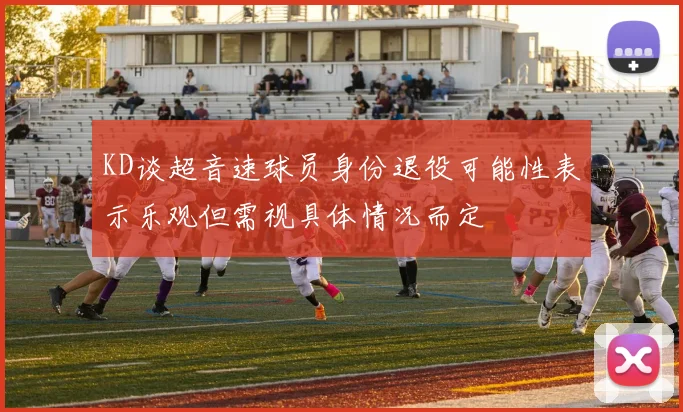 KD谈超音速球员身份退役可能性表示乐观但需视具体情况而定
