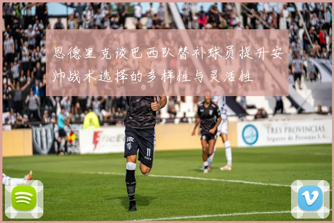 恩德里克谈巴西队替补球员提升安帅战术选择的多样性与灵活性