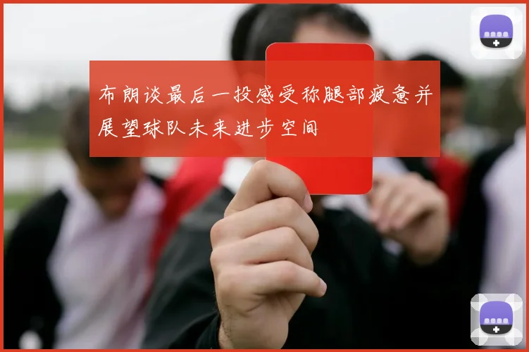 布朗谈最后一投感受称腿部疲惫并展望球队未来进步空间