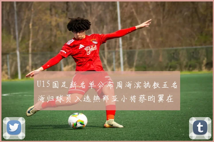 U15国足新名单公布周海滨执教五名海归球员入选热那亚小将蔡昀翼在列
